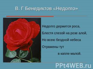 В. Г Бенедиктов «Недолго» Недолго держится роса,Блестя слезой на розе алой,Но вс