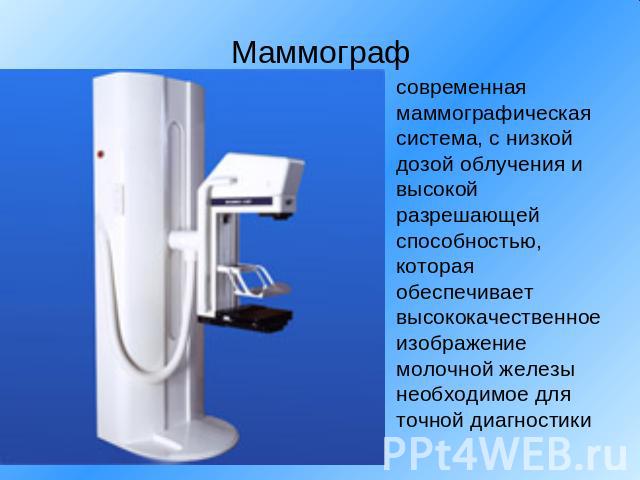Маммограф современная маммографическая система, с низкой дозой облучения и высокой разрешающей способностью, которая обеспечивает высококачественное изображение молочной железы необходимое для точной диагностики