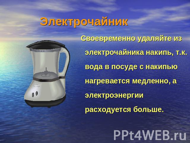 Электрочайник Своевременно удаляйте из электрочайника накипь, т.к. вода в посуде с накипью нагревается медленно, а электроэнергии расходуется больше.