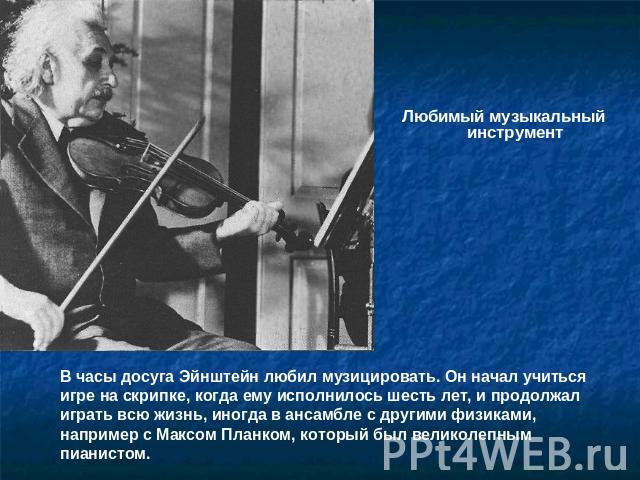 Любимый музыкальный инструмент В часы досуга Эйнштейн любил музицировать. Он начал учиться игре на скрипке, когда ему исполнилось шесть лет, и продолжал играть всю жизнь, иногда в ансамбле с другими физиками, например с Максом Планком, который был в…