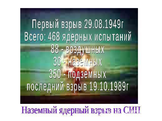 Первый взрыв 29.08.1949гВсего: 468 ядерных испытаний88 - воздушных 30 - наземных 350 - подземныхпоследний взрыв 19.10.1989г Наземный ядерный взрыв на СИП
