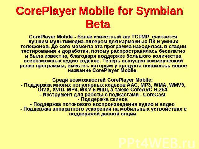 CorePlayer Mobile for Symbian Beta CorePlayer Mobile - более известный как TCPMP, считается лучшим мультимедиа-плеером для карманных ПК и умных телефонов. До сего момента эта программа находилась в стадии тестирования и доработки, потому распростран…