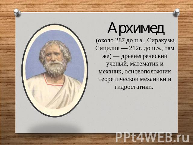 Архимед (около 287 до н.э., Сиракузы, Сицилия — 212г. до н.э., там же) — древнегреческий ученый, математик и механик, основоположник теоретической механики и гидростатики.