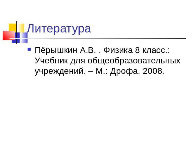 Пёрышкин А.В. . Физика 8 класс.: Учебник для общеобразовательных учреждений. – М.: Дрофа, 2008.