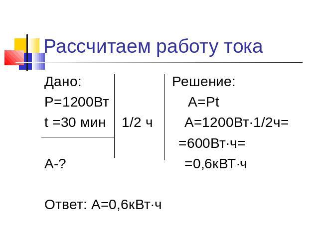Рассчитаем работу тока Дано: Решение:Р=1200Вт А=Рtt =30 мин 1/2 ч А=1200Вт∙1/2ч= =600Вт∙ч=А-? =0,6кВТ∙чОтвет: А=0,6кВт∙ч