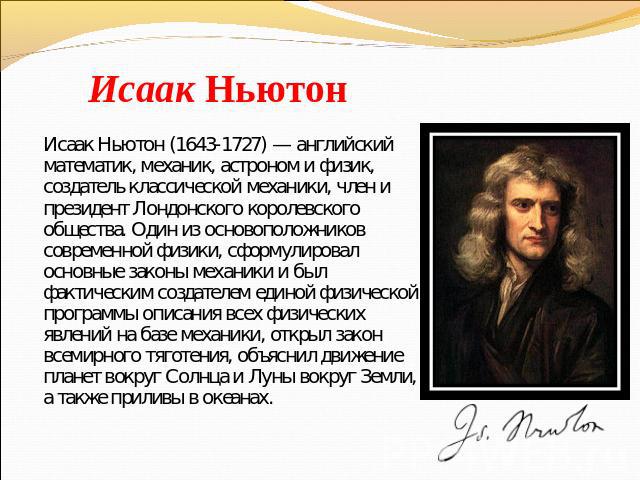 Исаак Ньютон Исаак Ньютон (1643-1727) — английский математик, механик, астроном и физик, создатель классической механики, член и президент Лондонского королевского общества. Один из основоположников современной физики, сформулировал основные законы …