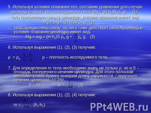 5. Используя условия плавания тел, составим уравнения для случая:- цилиндр плавает без исследуемого тела: Mg = (H-h1)S ρж g; (1)- тело прикреплено сверху цилиндра, условие плавания имеет вид: Mg + mg = (H-h2)S ρж g ; (2)тело прикреплено снизу, на не…