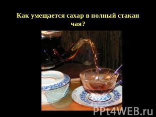 Как умещается сахар в полный стакан чая?