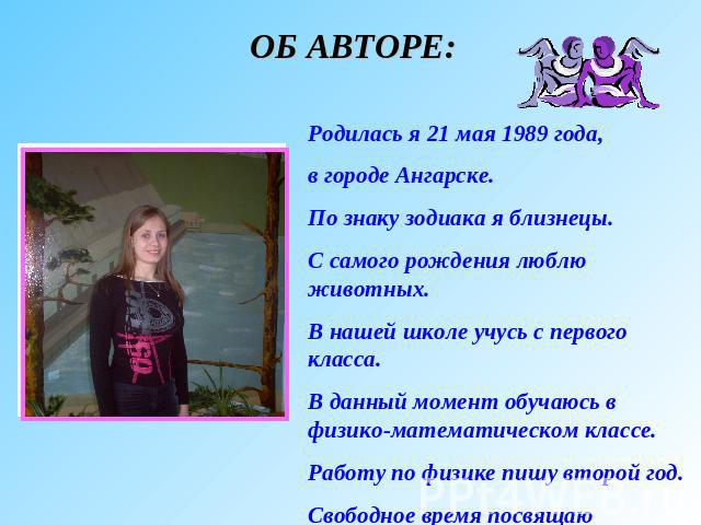 ОБ АВТОРЕ: Родилась я 21 мая 1989 года, в городе Ангарске. По знаку зодиака я близнецы. С самого рождения люблю животных. В нашей школе учусь с первого класса. В данный момент обучаюсь в физико-математическом классе. Работу по физике пишу второй год…