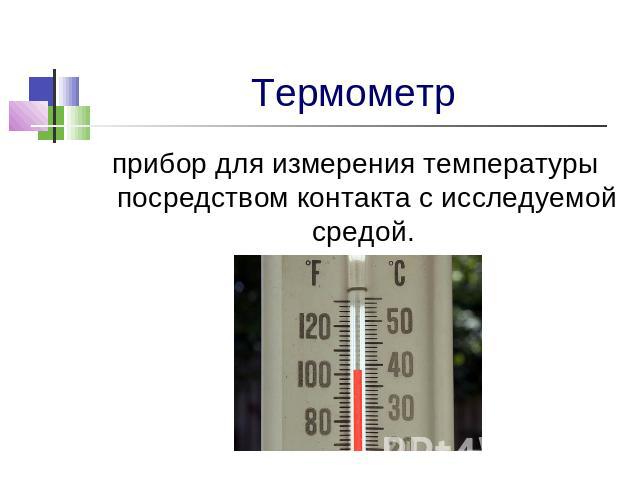 Термометр прибор для измерения температуры посредством контакта с исследуемой средой.