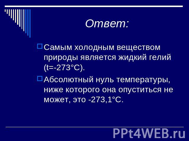 Ответ: Самым холодным веществом природы является жидкий гелий (t=-273°C).Абсолютный нуль температуры, ниже которого она опуститься не может, это -273,1°C.
