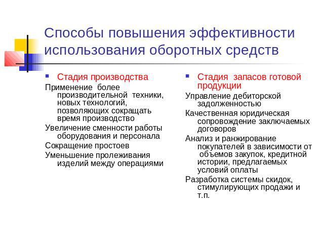 Способы повышения эффективности использования оборотных средствСтадия производстваПрименение более производительной техники, новых технологий, позволяющих сокращать время производство Увеличение сменности работы оборудования и персоналаСокращение пр…