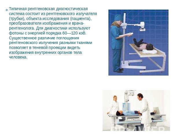 Типичная рентгеновская диагностическая система состоит из рентгеновского излучателя (трубки), объекта исследования (пациента), преобразователя изображения и врача-рентгенолога. Для диагностики используют фотоны с энергией порядка 60—120 кэВ. Существ…