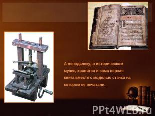 А неподалеку, в историческом музее, хранится и сама первая книга вместе с модель