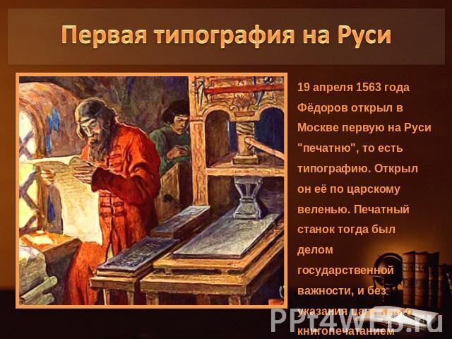 Первая типография на Руси19 апреля 1563 года Фёдоров открыл в Москве первую на Руси 