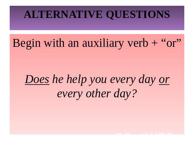 ALTERNATIVE QUESTIONSBegin with an auxiliary verb + “or”Does he help you every day or every other day?