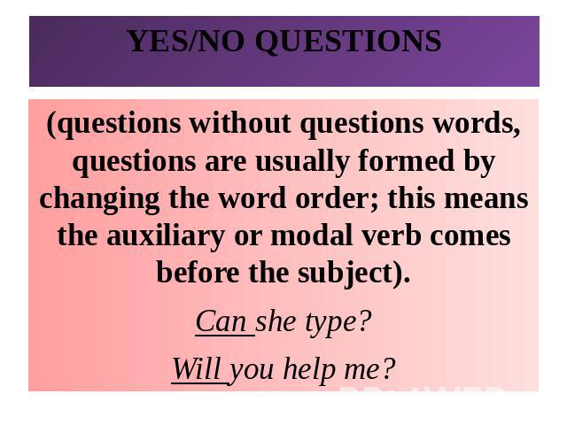 YES/NO QUESTIONS(questions without questions words, questions are usually formed by changing the word order; this means the auxiliary or modal verb comes before the subject).Can she type?Will you help me?