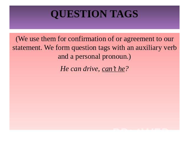 QUESTION TAGS(We use them for confirmation of or agreement to our statement. We form question tags with an auxiliary verb and a personal pronoun.)He can drive, can’t he?