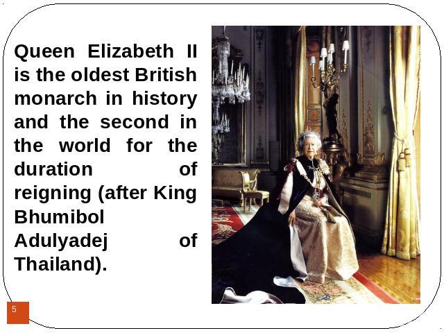 Queen Elizabeth II is the oldest British monarch in history and the second in the world for the duration of reigning (after King Bhumibol Adulyadej of Thailand).