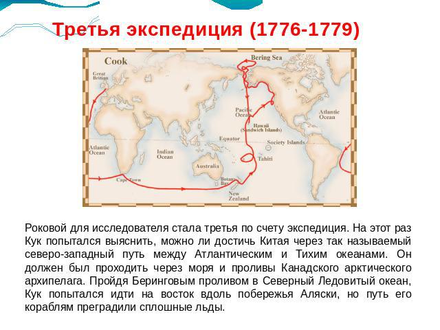 Третья экспедиция (1776-1779)Роковой для исследователя стала третья по счету экспедиция. На этот раз Кук попытался выяснить, можно ли достичь Китая через так называемый северо-западный путь между Атлантическим и Тихим океанами. Он должен был проходи…