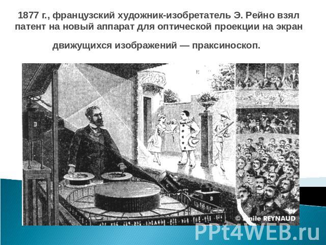 1877 г., французский художник-изобретатель Э. Рейно взял патент на новый аппарат для оптической проекции на экран движущихся изображений — праксиноскоп.