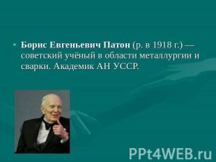 Борис Евгеньевич Патон (р. в 1918&nbsp;г.)&nbsp;— советский учёный в области мет