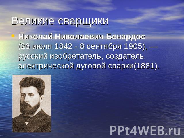 Великие сварщикиНиколай Николаевич Бенардос (26 июля 1842 - 8 сентября 1905), —русский изобретатель, создатель электрической дуговой сварки(1881).