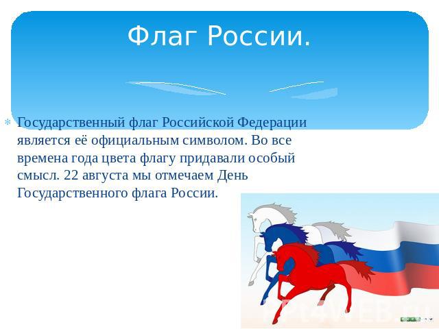 Флаг России.Государственный флаг Российской Федерации является её официальным символом. Во все времена года цвета флагу придавали особый смысл. 22 августа мы отмечаем День Государственного флага России.