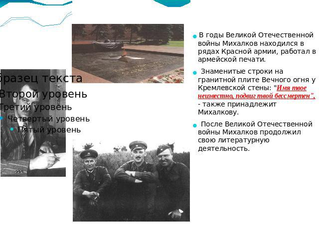 В годы Великой Отечественной войны Михалков находился в рядах Красной армии, работал в армейской печати.В годы Великой Отечественной войны Михалков находился в рядах Красной армии, работал в армейской печати. Знаменитые строки на гранитной плите Веч…