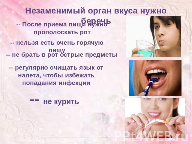 Незаменимый орган вкуса нужно беречь-- После приема пищи нужно прополоскать рот-- нельзя есть очень горячую пищу-- не брать в рот острые предметы-- регулярно очищать язык от налета, чтобы избежать попадания инфекции-- не курить