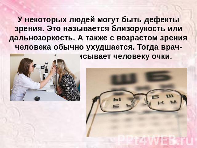 У некоторых людей могут быть дефекты зрения. Это называется близорукость или дальнозоркость. А также с возрастом зрения человека обычно ухудшается. Тогда врач-окулист прописывает человеку очки.