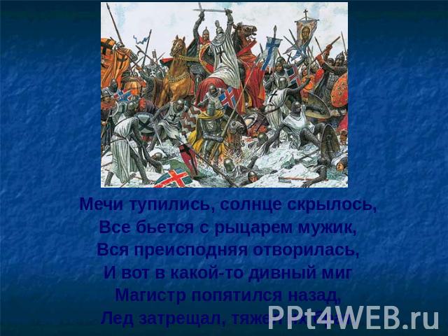 Мечи тупились, солнце скрылось,Мечи тупились, солнце скрылось,Все бьется с рыцарем мужик,Вся преисподняя отворилась,И вот в какой-то дивный мигМагистр попятился назад,Лед затрещал, тяжел их брат.