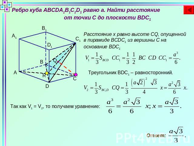 Ребро куба ABCDA1B1C1D1 равно а. Найти расстояние от точки C до плоскости BDC1Расстояние х равно высоте CQ, опущенной в пирамиде BCDC1 из вершины С на основание BDC1