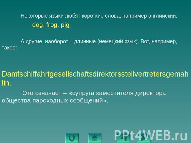 Некоторые языки любят короткие слова, например английский: Некоторые языки любят короткие слова, например английский: dog, frog, pig. А другие, наоборот – длинные (немецкий язык). Вот, например, такое:Damfschiffahrtgesellschaftsdirektorsstellvertret…