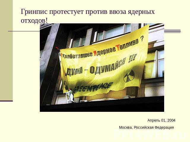 Гринпис протестует против ввоза ядерных отходов! Апрель 01, 2004Москва, Российская Федерация
