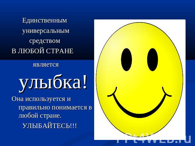 Единственным Единственным универсальным средством В ЛЮБОЙ СТРАНЕ является улыбка!Она используется и правильно понимается в любой стране. УЛЫБАЙТЕСЬ!!!