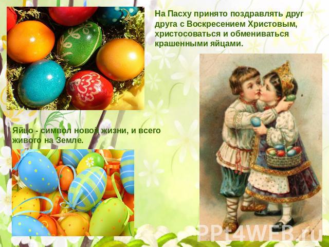 На Пасху принято поздравлять друг друга с Воскресением Христовым, христосоваться и обмениваться крашенными яйцами.