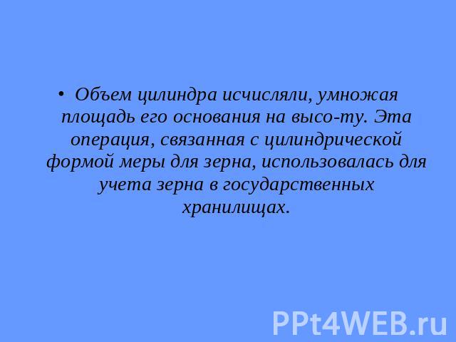 Объем цилиндра исчисляли, умножая площадь его основания на высо­ту. Эта операция, связанная с цилиндрической формой меры для зерна, использовалась для учета зерна в государственных хранилищах.Объем цилиндра исчисляли, умножая площадь его основан…