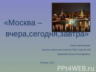 «Москва – вчера,сегодня,завтра»Автор презентации:учитель начальных классов ГБОУ
