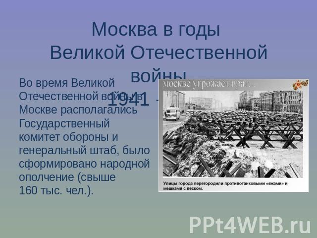 Москва в годы Великой Отечественной войны1941 - 1945Во время Великой Отечественной войны в Москве располагались Государственный комитет обороны и генеральный штаб, было сформировано народной ополчение (свыше 160 тыс. чел.).