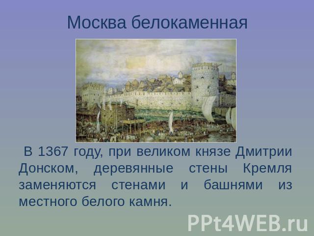 Москва белокаменная В 1367 году, при великом князе Дмитрии Донском, деревянные стены Кремля заменяются стенами и башнями из местного белого камня.