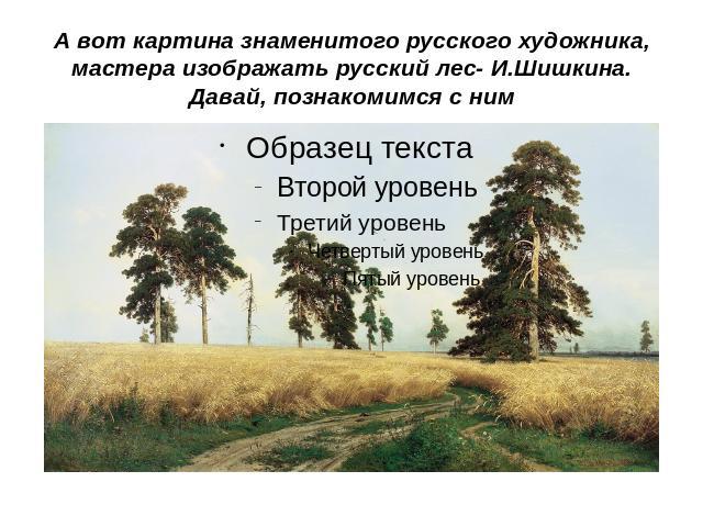 А вот картина знаменитого русского художника, мастера изображать русский лес- И.Шишкина. Давай, познакомимся с ним