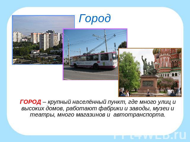 Город ГОРОД – крупный населённый пункт, где много улиц и высоких домов, работают фабрики и заводы, музеи и театры, много магазинов и автотранспорта.