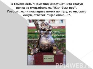 В Томске есть "Памятник счастью". Это статуя волка из мультфильма "Жил-был пес".