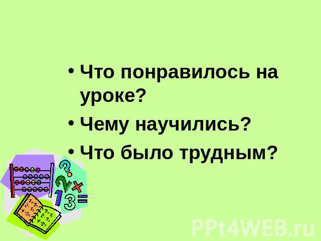 Что понравилось на уроке?Что понравилось на уроке?Чему научились?Что было трудным?