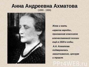 Анна Андреевна Ахматова(1889 - 1966) Жена и мать «врагов народа», признанная кла