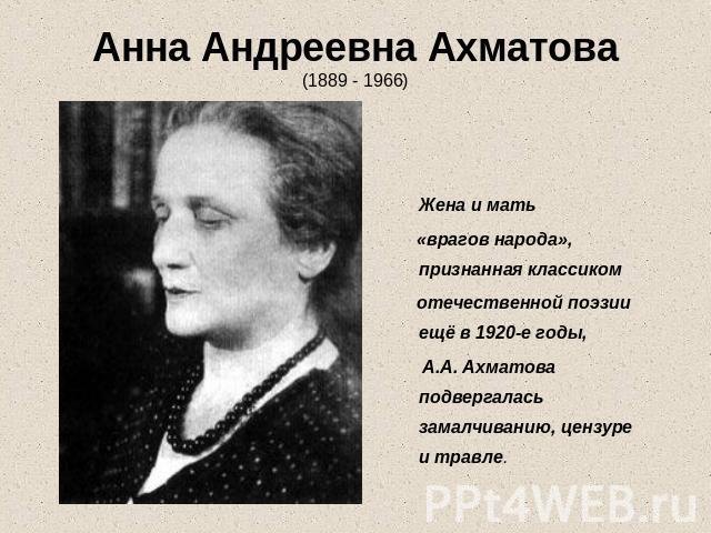 Анна Андреевна Ахматова(1889 - 1966) Жена и мать «врагов народа», признанная классиком отечественной поэзии ещё в 1920-е годы, А.А. Ахматова подвергалась замалчиванию, цензуре и травле.