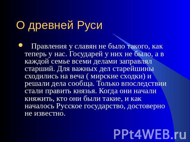 О древней РусиПравления у славян не было такого, как теперь у нас. Государей у них не было, а в каждой семье всеми делами заправлял старший. Для важных дел старейшины сходились на веча ( мирские сходки) и решали дела сообща. Только впоследствии стал…