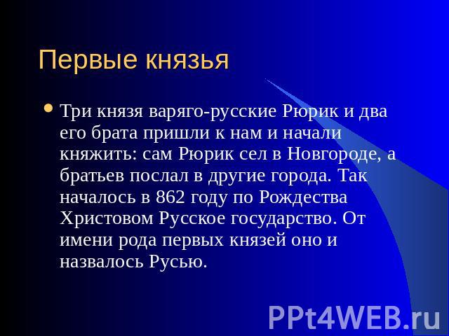 Три князя варяго-русские Рюрик и два его брата пришли к нам и начали княжить: сам Рюрик сел в Новгороде, а братьев послал в другие города. Так началось в 862 году по Рождества Христовом Русское государство. От имени рода первых князей оно и назвалос…