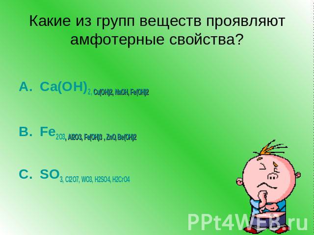 Какие из групп веществ проявляют амфотерные свойства?Ca(ОН)2, Cu(ОН)2, NaОН, Fe(OН)2 Fe2O3, Al2O3, Fe(OН)3 , ZnO, Be(OН)2SO3, Cl2O7, WO3, Н2SO4, Н2CrO4